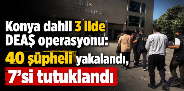 Konya Dahil 3 İlde Deaş Operasyonu 40 Şüpheli Yakalandı, 7'si Tutuklandı
