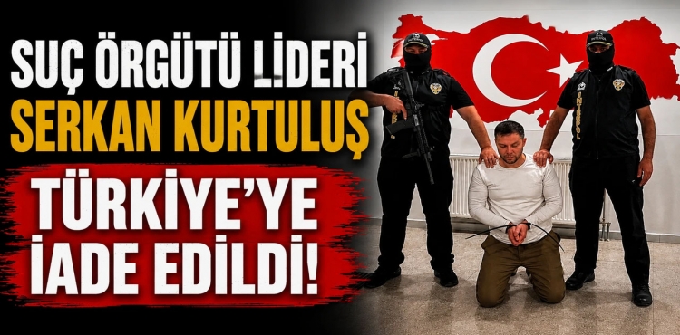 Suç Örgütü Lideri Serkan Kurtuluş Türkiye’ye Getirildi